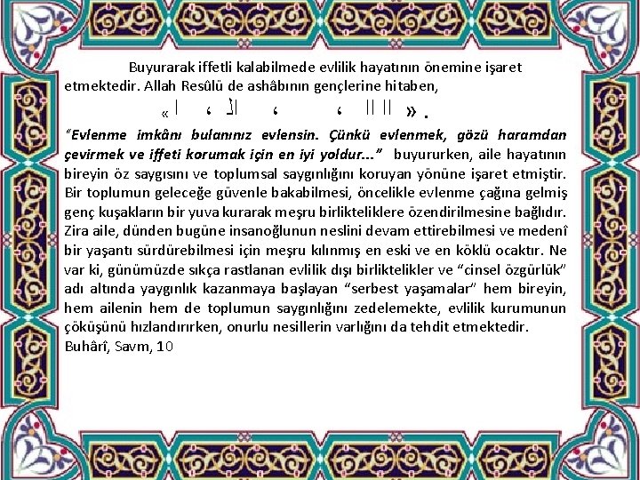 Buyurarak iffetli kalabilmede evlilik hayatının önemine işaret etmektedir. Allah Resûlü de ashâbının gençlerine hitaben,