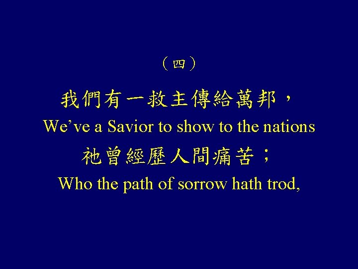 （四） 我們有一救主傳給萬邦， We’ve a Savior to show to the nations 祂曾經歷人間痛苦； Who the path