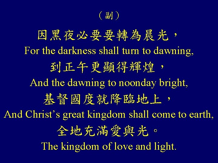 （副） 因黑夜必要要轉為晨光， For the darkness shall turn to dawning, 到正午更顯得輝煌， And the dawning to