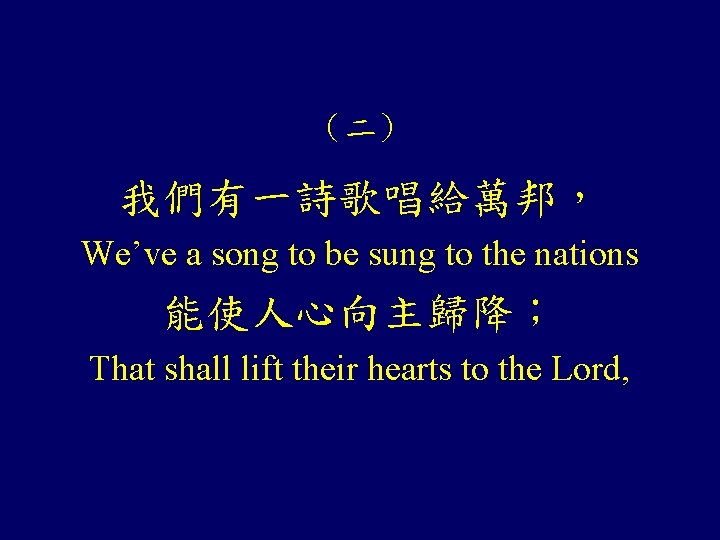 （二） 我們有一詩歌唱給萬邦， We’ve a song to be sung to the nations 能使人心向主歸降； That shall