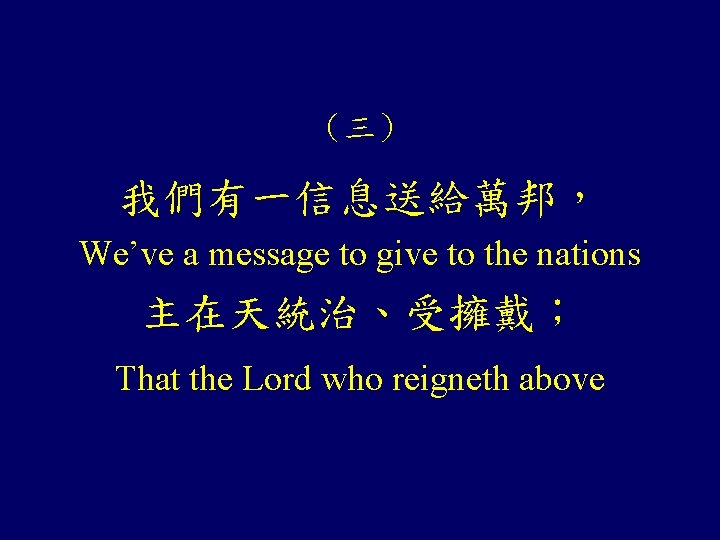 （三） 我們有一信息送給萬邦， We’ve a message to give to the nations 主在天統治、受擁戴； That the Lord