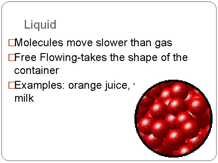 Liquid �Molecules move slower than gas �Free Flowing-takes the shape of the container �Examples: