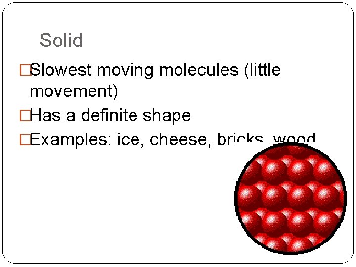 Solid �Slowest moving molecules (little movement) �Has a definite shape �Examples: ice, cheese, bricks,