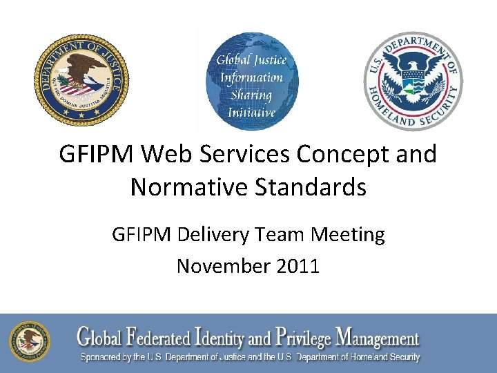 GFIPM Web Services Concept and Normative Standards GFIPM Delivery Team Meeting November 2011 