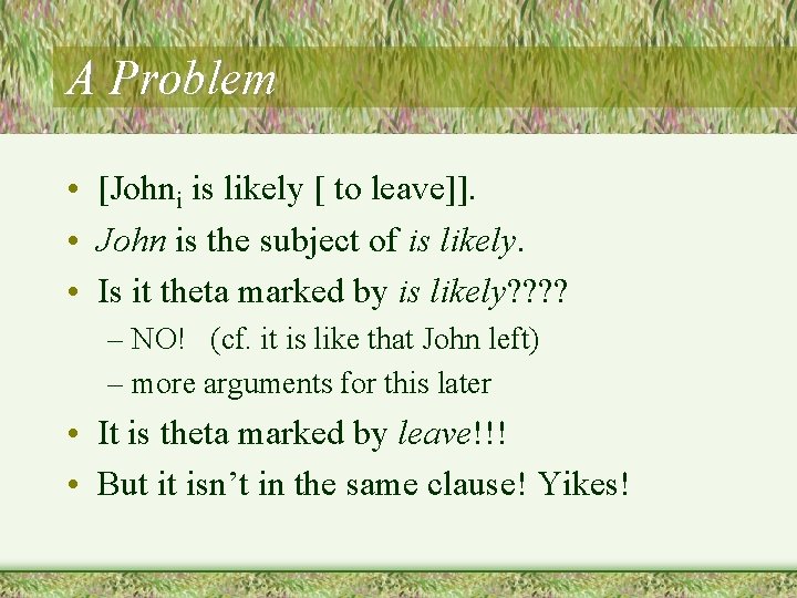 A Problem • [Johni is likely [ to leave]]. • John is the subject