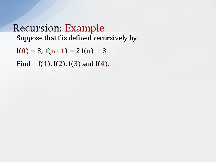 Recursion: Example Suppose that f is defined recursively by f(0) = 3, f(n+1) =