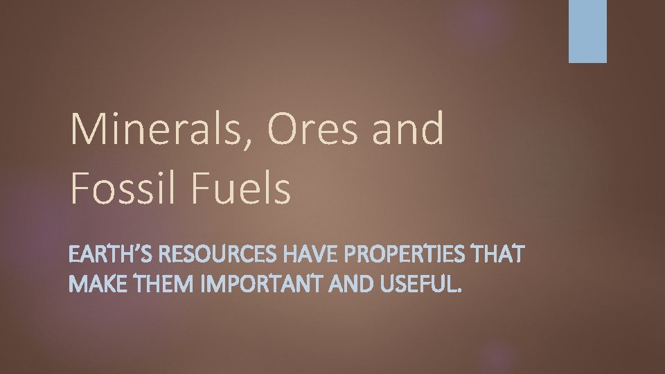 Minerals, Ores and Fossil Fuels EARTH’S RESOURCES HAVE PROPERTIES THAT MAKE THEM IMPORTANT AND