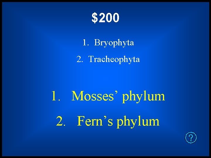 $200 1. Bryophyta 2. Tracheophyta 1. Mosses’ phylum 2. Fern’s phylum 