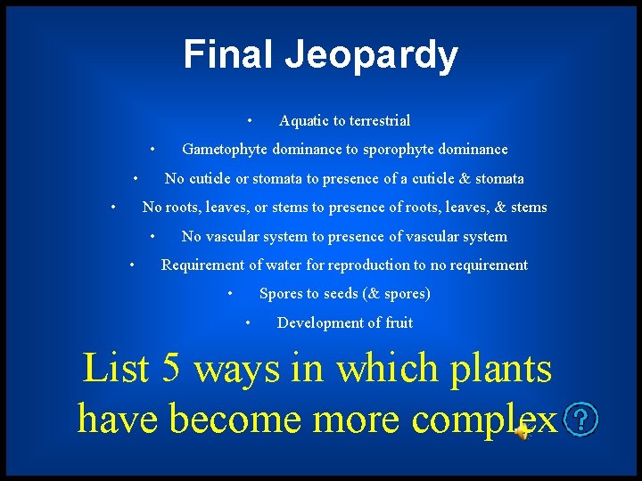 Final Jeopardy • • Aquatic to terrestrial Gametophyte dominance to sporophyte dominance No cuticle