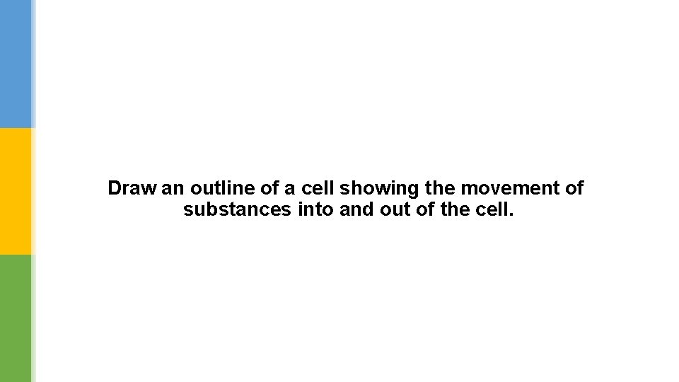 Draw an outline of a cell showing the movement of substances into and out