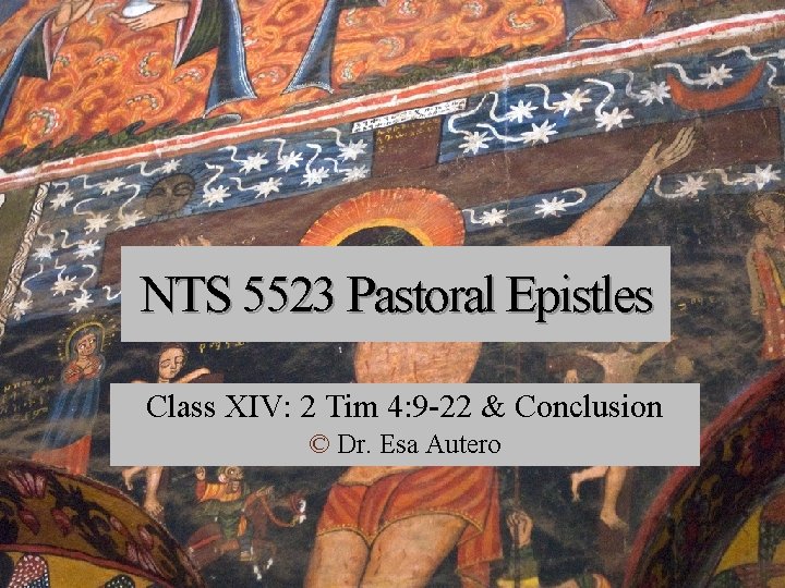 NTS 5523 Pastoral Epistles Class XIV: 2 Tim 4: 9 -22 & Conclusion ©