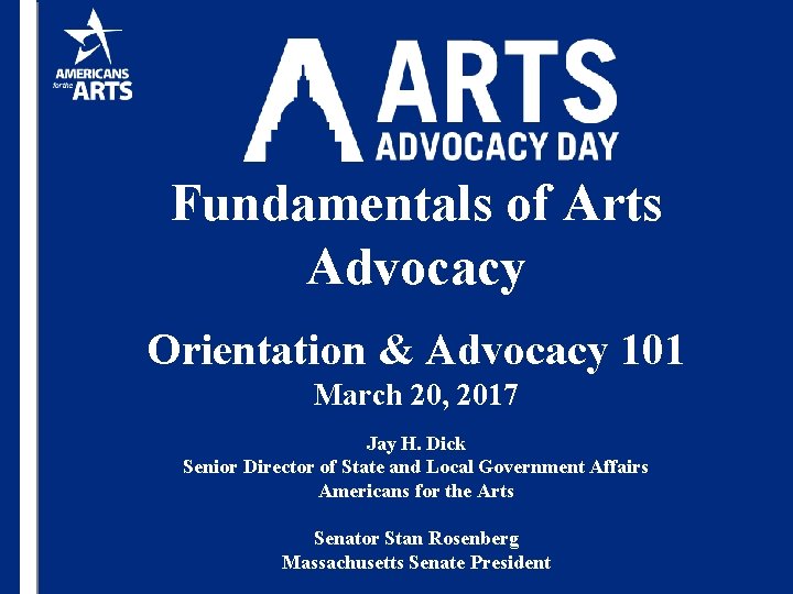 Fundamentals of Arts Advocacy Orientation & Advocacy 101 March 20, 2017 Jay H. Dick