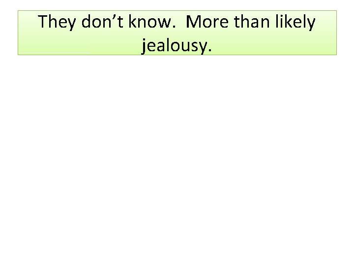 They don’t know. More than likely jealousy. 