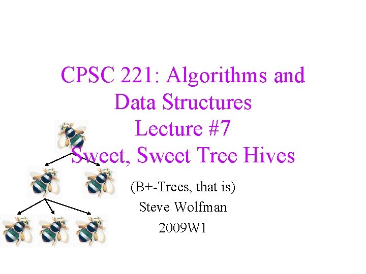 CPSC 221: Algorithms and Data Structures Lecture #7 Sweet, Sweet Tree Hives (B+-Trees, that