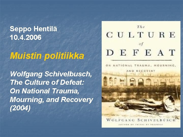 Seppo Hentilä 10. 4. 2006 Muistin politiikka Wolfgang Schivelbusch, The Culture of Defeat: On