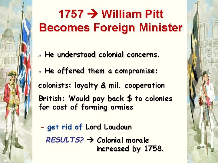 1757 William Pitt Becomes Foreign Minister A He understood colonial concerns. A He offered