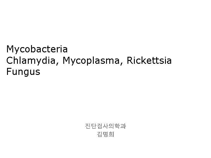 Mycobacteria Chlamydia, Mycoplasma, Rickettsia Fungus 진단검사의학과 김명희 