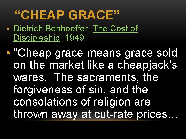 “CHEAP GRACE” • Dietrich Bonhoeffer, The Cost of Discipleship, 1949 • "Cheap grace means