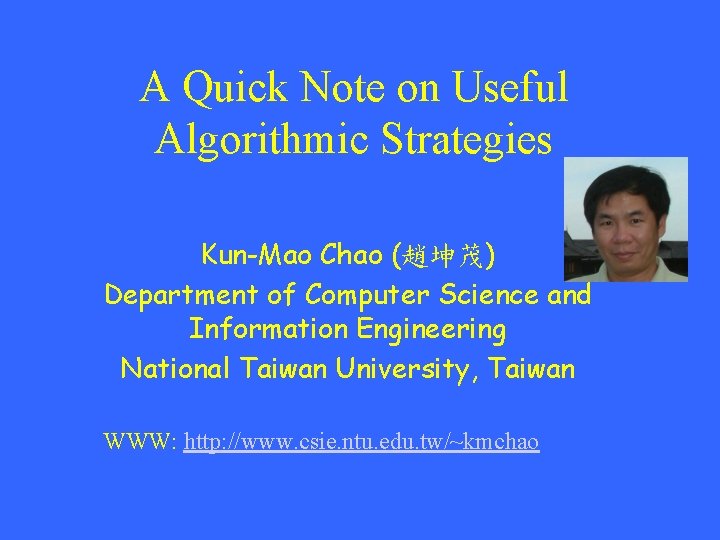 A Quick Note on Useful Algorithmic Strategies Kun-Mao Chao (趙坤茂) Department of Computer Science