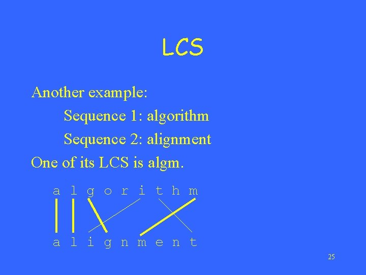 LCS Another example: Sequence 1: algorithm Sequence 2: alignment One of its LCS is