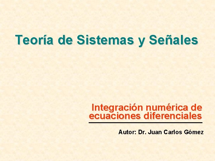 Teoría de Sistemas y Señales Integración numérica de ecuaciones diferenciales Autor: Dr. Juan Carlos