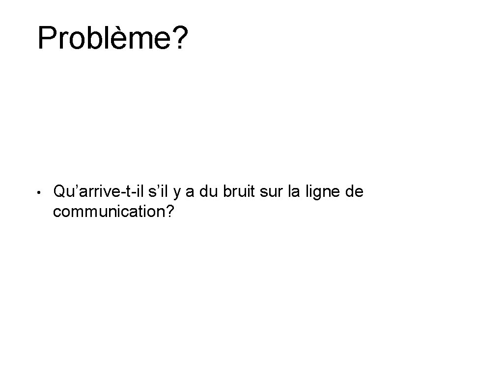 Problème? • Qu’arrive-t-il s’il y a du bruit sur la ligne de communication? 