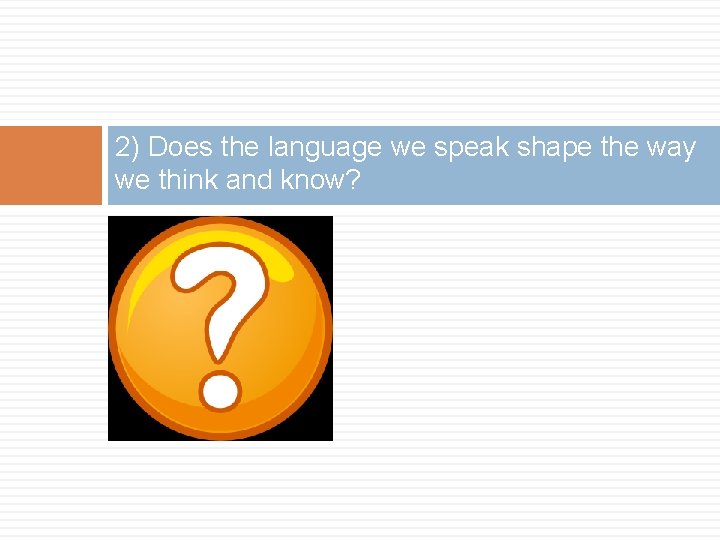 2) Does the language we speak shape the way we think and know? 