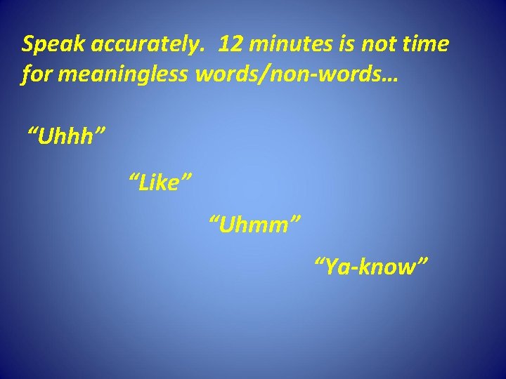 Speak accurately. 12 minutes is not time for meaningless words/non-words… “Uhhh” “Like” “Uhmm” “Ya-know”