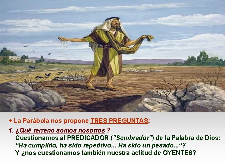 + La Parábola nos propone TRES PREGUNTAS: 1. ¿Qué terreno somos nosotros ? Cuestionamos