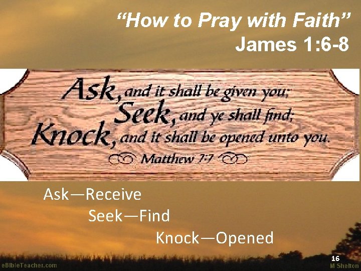 “How to Pray with Faith” James 1: 6 -8 Ask—Receive Seek—Find Knock—Opened 16 