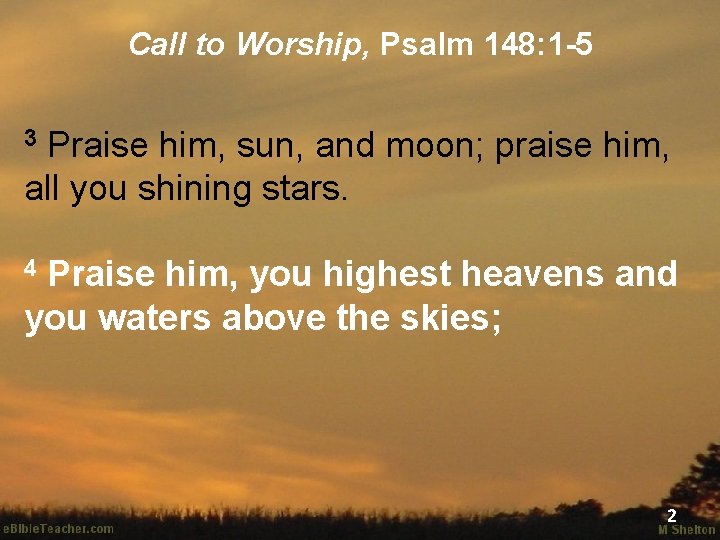 Call to Worship, Psalm 148: 1 -5 Praise him, sun, and moon; praise him,