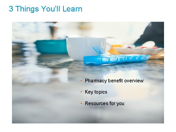 3 Things You’ll Learn • Pharmacy benefit overview • Key topics • Resources for