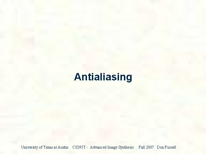 Antialiasing University of Texas at Austin CS 395 T - Advanced Image Synthesis Fall