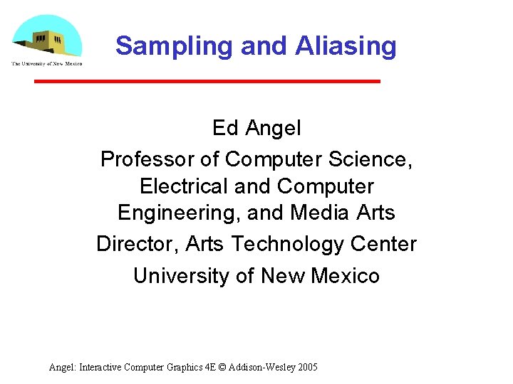 Sampling and Aliasing Ed Angel Professor of Computer Science, Electrical and Computer Engineering, and