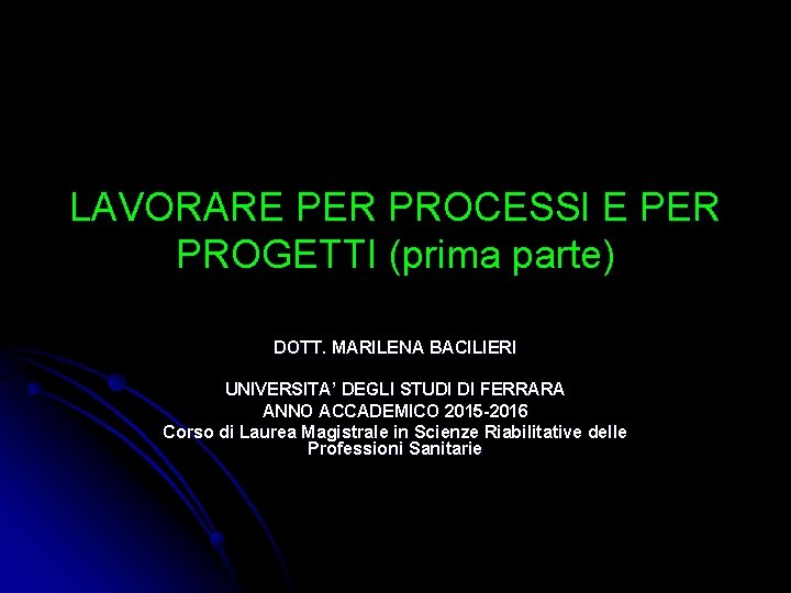 LAVORARE PER PROCESSI E PER PROGETTI (prima parte) DOTT. MARILENA BACILIERI UNIVERSITA’ DEGLI STUDI