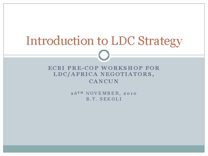 Introduction to LDC Strategy ECBI PRE-COP WORKSHOP FOR LDC/AFRICA NEGOTIATORS, CANCUN 26 TH NOVEMBER,