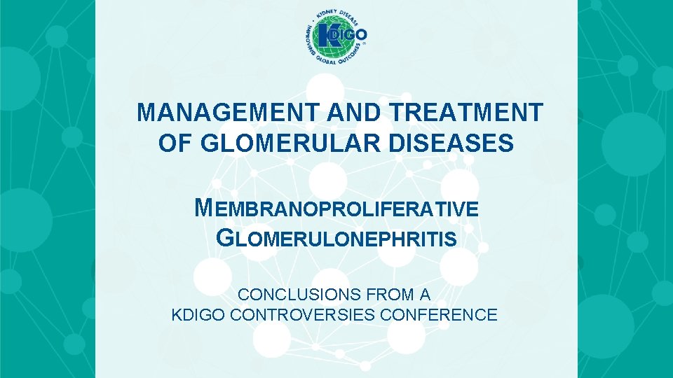 MANAGEMENT AND TREATMENT OF GLOMERULAR DISEASES MEMBRANOPROLIFERATIVE GLOMERULONEPHRITIS CONCLUSIONS FROM A KDIGO CONTROVERSIES CONFERENCE