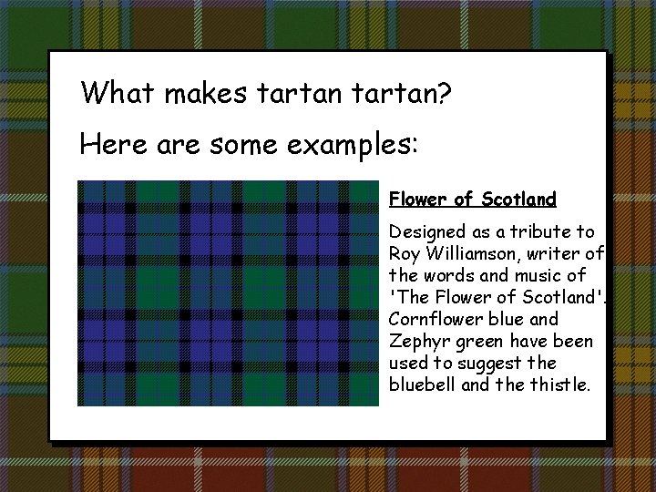 What makes tartan? Here are some examples: Flower of Scotland Designed as a tribute