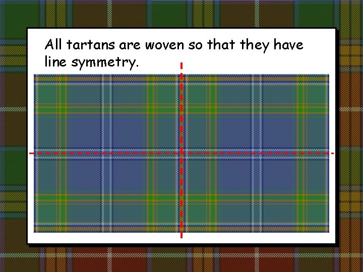 All tartans are woven so that they have line symmetry. 