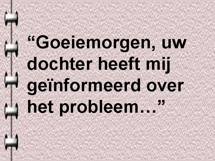 “Goeiemorgen, uw dochter heeft mij geïnformeerd over het probleem…” 