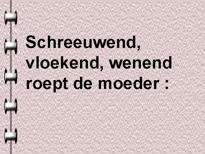 Schreeuwend, vloekend, wenend roept de moeder : 