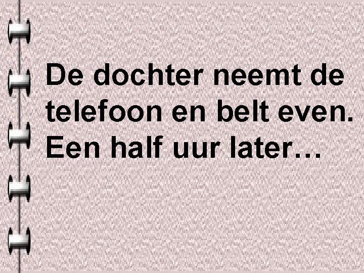 De dochter neemt de telefoon en belt even. Een half uur later… 