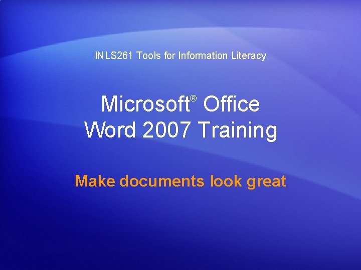 INLS 261 Tools for Information Literacy Microsoft Office Word 2007 Training ® Make documents
