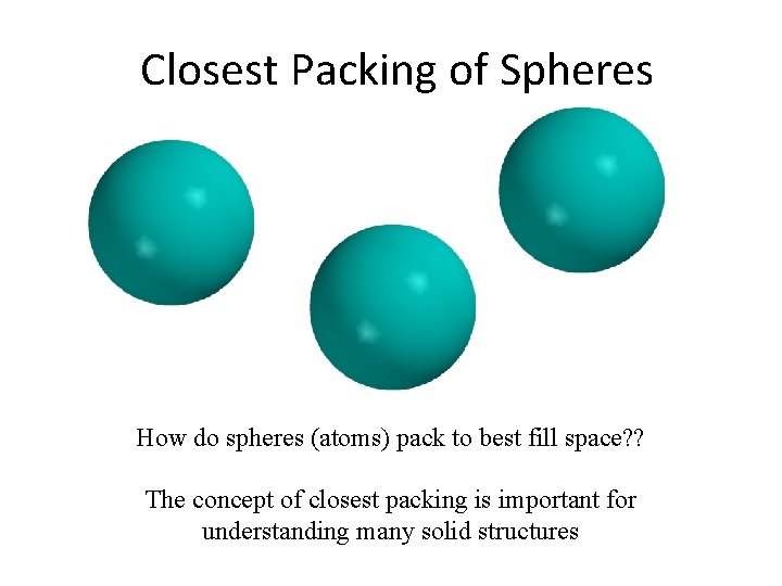 Closest Packing of Spheres How do spheres (atoms) pack to best fill space? ?