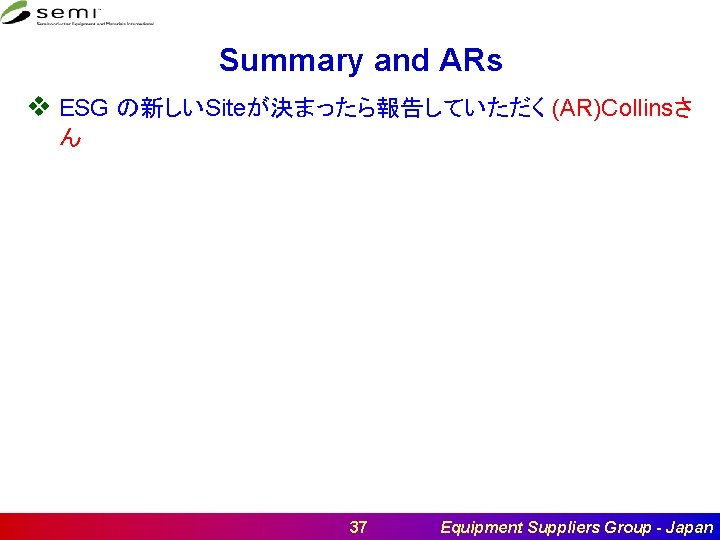 Summary and ARs v ESG の新しいSiteが決まったら報告していただく (AR)Collinsさ ん 37 Equipment Suppliers Group - Japan