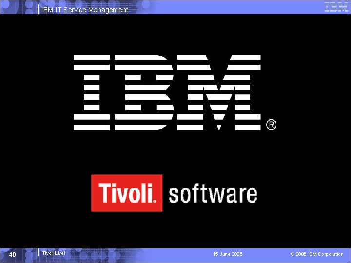 IBM IT Service Management 40 Tivoli Live! 15 June 2006 © 2006 IBM Corporation