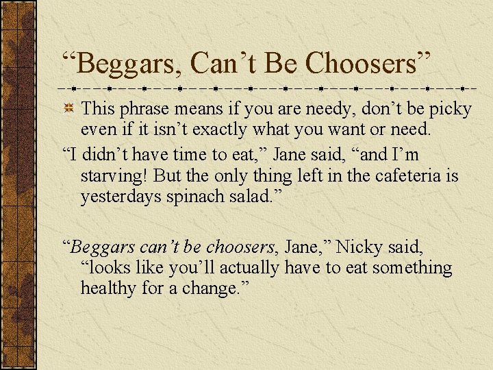 “Beggars, Can’t Be Choosers” This phrase means if you are needy, don’t be picky