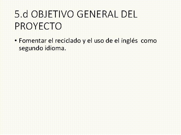 5. d OBJETIVO GENERAL DEL PROYECTO • Fomentar el reciclado y el uso de