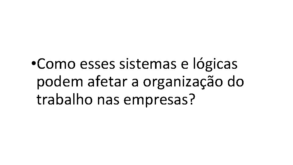  • Como esses sistemas e lógicas podem afetar a organização do trabalho nas