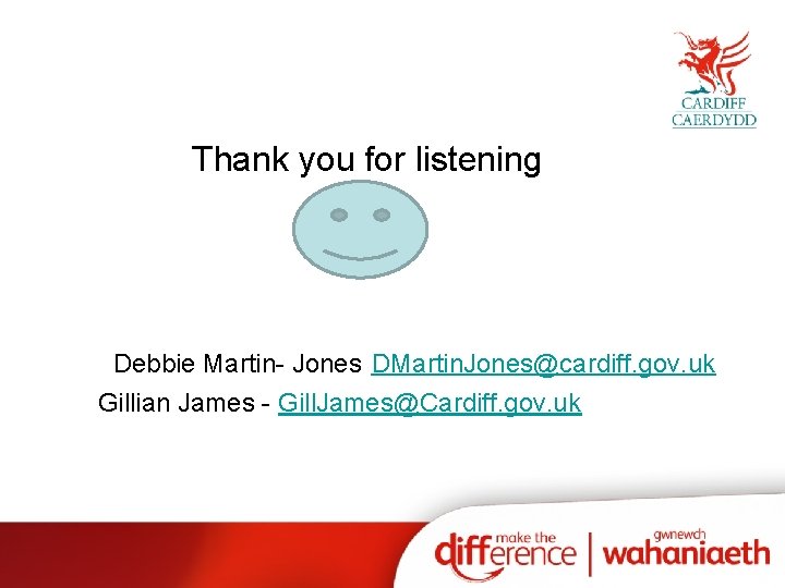 Thank you for listening Debbie Martin- Jones DMartin. Jones@cardiff. gov. uk Gillian James -